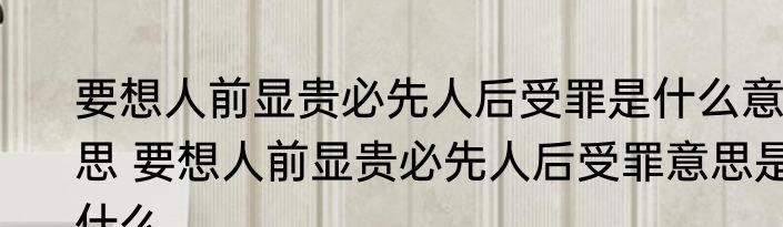 要想人前显贵必先人后受罪是什么意思 要想人前显贵必先人后受罪意思是什么