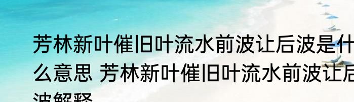 芳林新叶催旧叶流水前波让后波是什么意思 芳林新叶催旧叶流水前波让后波解释