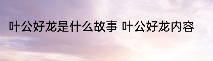 叶公好龙是什么故事 叶公好龙内容