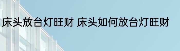 床头放台灯旺财 床头如何放台灯旺财