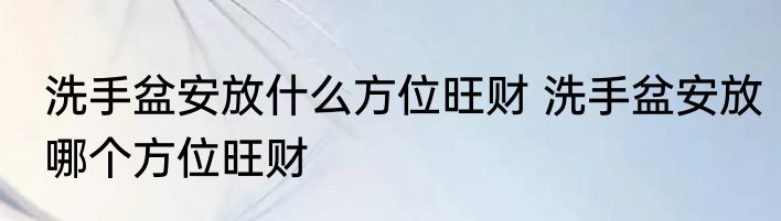 洗手盆安放什么方位旺财 洗手盆安放哪个方位旺财