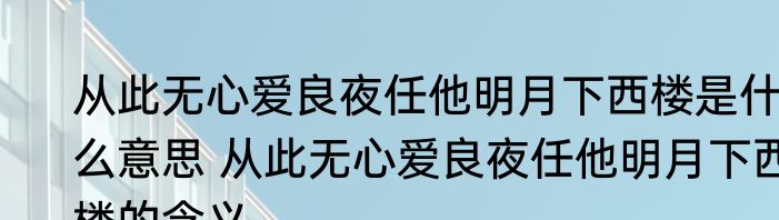从此无心爱良夜任他明月下西楼是什么意思 从此无心爱良夜任他明月下西楼的含义