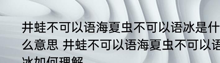 井蛙不可以语海夏虫不可以语冰是什么意思 井蛙不可以语海夏虫不可以语冰如何理解