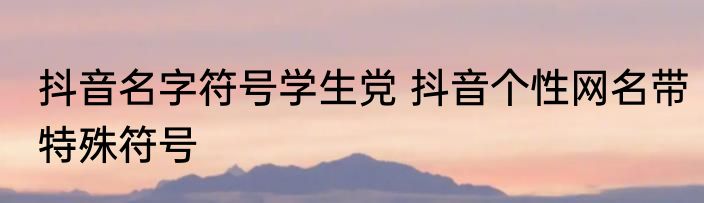 抖音名字符号学生党 抖音个性网名带特殊符号