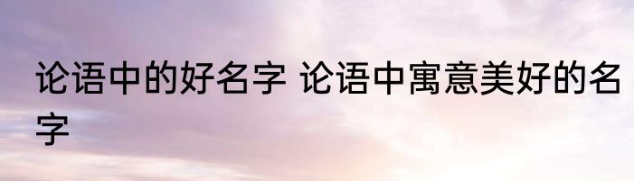 论语中的好名字 论语中寓意美好的名字