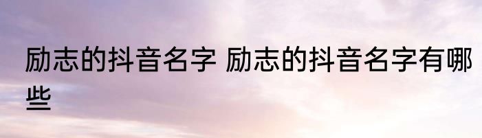 励志的抖音名字 励志的抖音名字有哪些