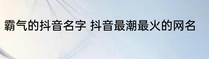 霸气的抖音名字 抖音最潮最火的网名