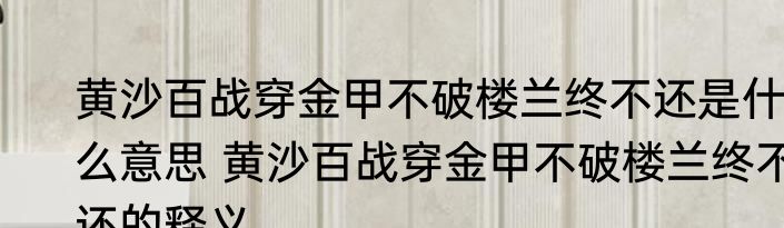 黄沙百战穿金甲不破楼兰终不还是什么意思 黄沙百战穿金甲不破楼兰终不还的释义