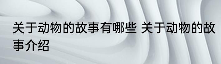 关于动物的故事有哪些 关于动物的故事介绍
