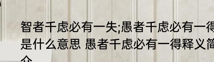 智者千虑必有一失;愚者千虑必有一得是什么意思 愚者千虑必有一得释义简介