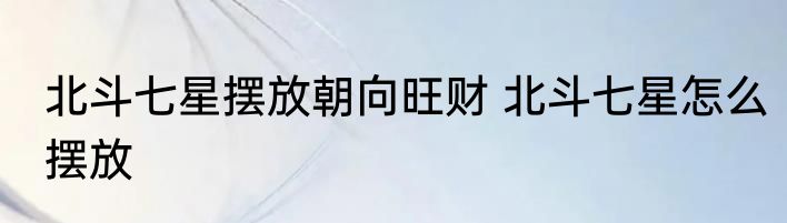 北斗七星摆放朝向旺财 北斗七星怎么摆放