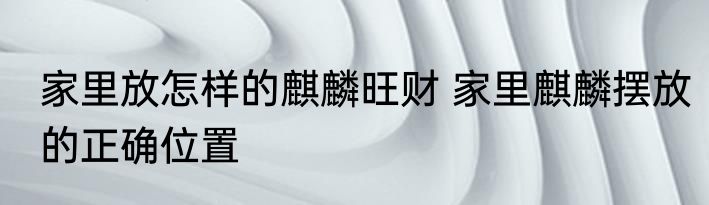 家里放怎样的麒麟旺财 家里麒麟摆放的正确位置