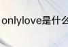 onlylove是什么意思 onlylove的意思