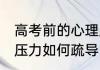 高考前的心理压力疏导 高考前的心理压力如何疏导