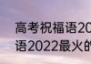 高考祝福语2022最火简短 高考祝福语2022最火的经典句子