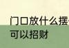 门口放什么摆件招财 门口放什么摆件可以招财