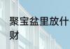 聚宝盆里放什么招财 聚宝盆里放啥招财