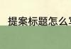 提案标题怎么写 提案标题如何写呢