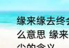 缘来缘去终会散花开花败总归尘是什么意思 缘来缘去终会散花开花败总归尘的含义