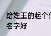 给姓王的起个什么好名字 姓王起什么名字好