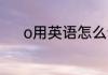 o用英语怎么读 o用英语如何读