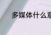 多媒体什么意思 多媒体的含义