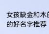 女孩缺金和木的好名字 女孩缺金和木的好名字推荐
