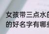 女孩带三点水的好名字 女孩带三点水的好名字有哪些