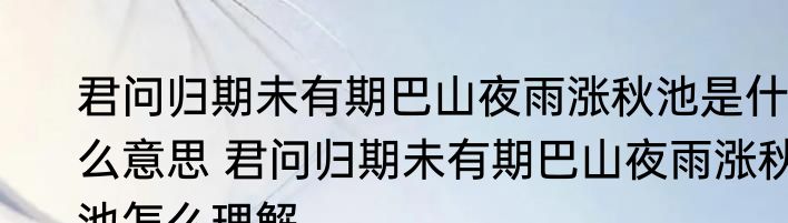 君问归期未有期巴山夜雨涨秋池是什么意思 君问归期未有期巴山夜雨涨秋池怎么理解