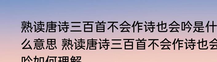 熟读唐诗三百首不会作诗也会吟是什么意思 熟读唐诗三百首不会作诗也会吟如何理解