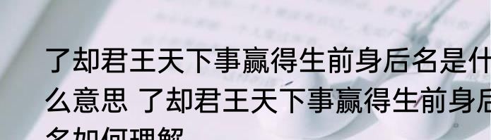 了却君王天下事赢得生前身后名是什么意思 了却君王天下事赢得生前身后名如何理解
