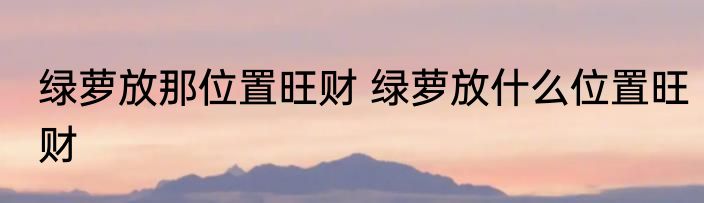 绿萝放那位置旺财 绿萝放什么位置旺财