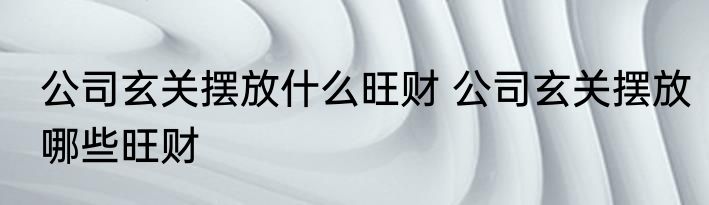 公司玄关摆放什么旺财 公司玄关摆放哪些旺财