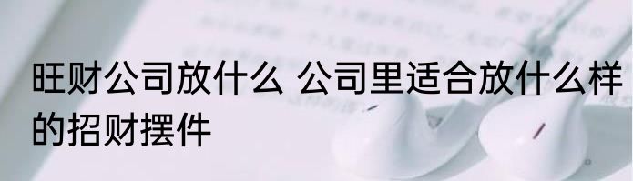 旺财公司放什么 公司里适合放什么样的招财摆件