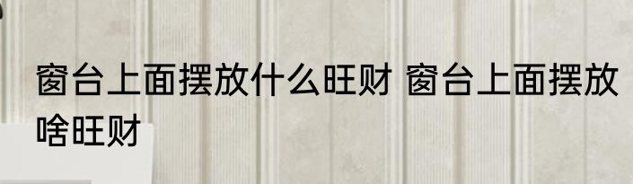 窗台上面摆放什么旺财 窗台上面摆放啥旺财