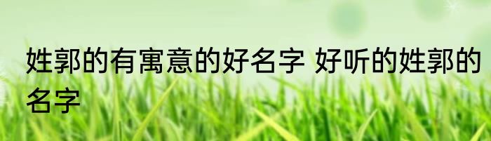 姓郭的有寓意的好名字 好听的姓郭的名字