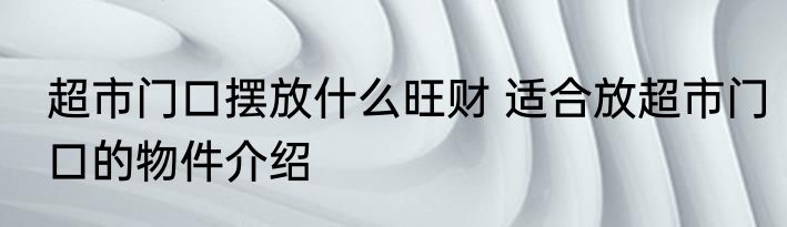 超市门口摆放什么旺财 适合放超市门口的物件介绍