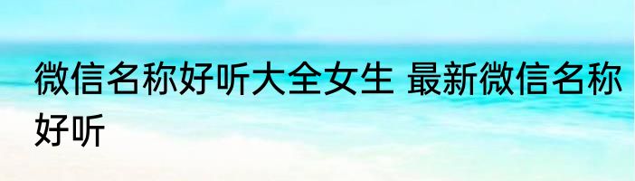 微信名称好听大全女生 最新微信名称好听