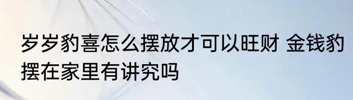 岁岁豹喜怎么摆放才可以旺财 金钱豹摆在家里有讲究吗
