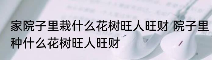 家院子里栽什么花树旺人旺财 院子里种什么花树旺人旺财