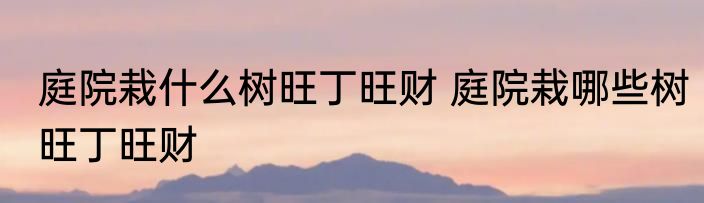 庭院栽什么树旺丁旺财 庭院栽哪些树旺丁旺财