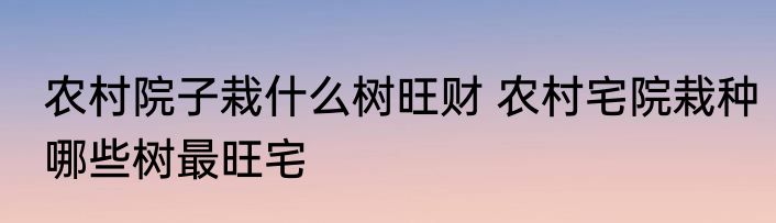农村院子栽什么树旺财 农村宅院栽种哪些树最旺宅