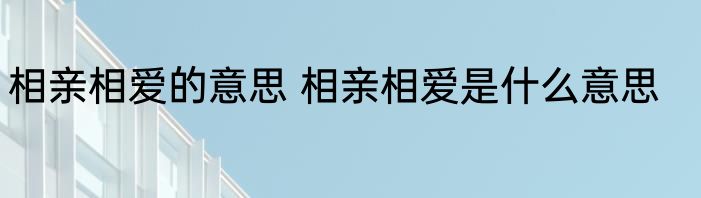 相亲相爱的意思 相亲相爱是什么意思