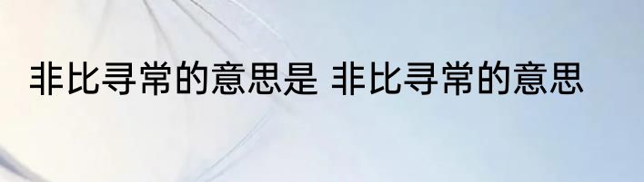 非比寻常的意思是 非比寻常的意思