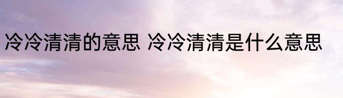 冷冷清清的意思 冷冷清清是什么意思