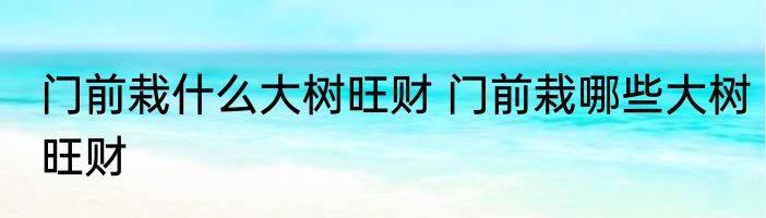 门前栽什么大树旺财 门前栽哪些大树旺财