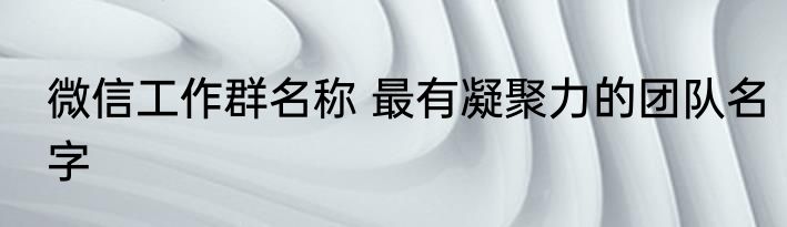 微信工作群名称 最有凝聚力的团队名字