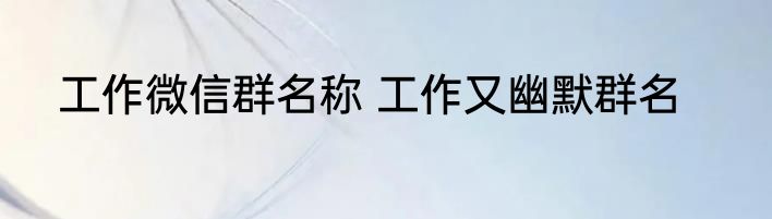 工作微信群名称 工作又幽默群名