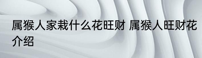 属猴人家栽什么花旺财 属猴人旺财花介绍