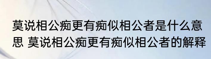 莫说相公痴更有痴似相公者是什么意思 莫说相公痴更有痴似相公者的解释